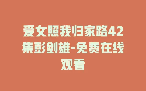 爱女照我归家路42集彭剑雄-免费在线观看