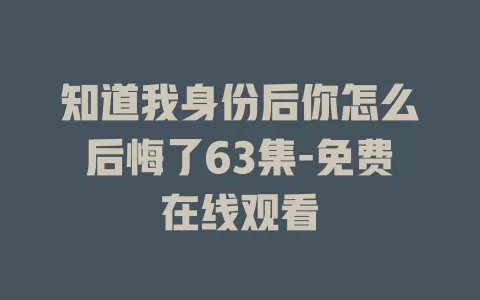 知道我身份后你怎么后悔了63集-免费在线观看