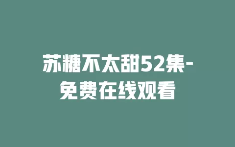 苏糖不太甜52集-免费在线观看