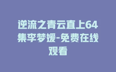 逆流之青云直上64集李梦媛-免费在线观看