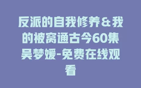 反派的自我修养＆我的被窝通古今60集吴梦媛-免费在线观看