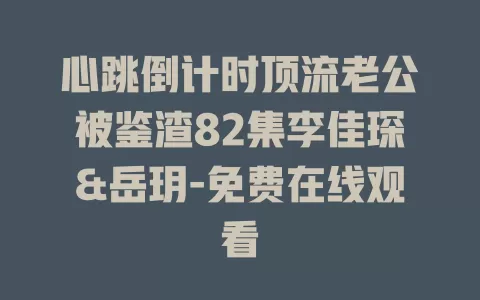 心跳倒计时顶流老公被鉴渣82集李佳琛&岳玥-免费在线观看