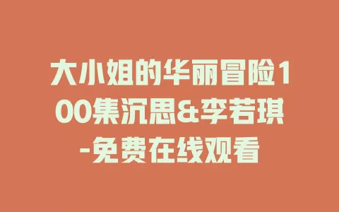 大小姐的华丽冒险100集沉思&李若琪-免费在线观看