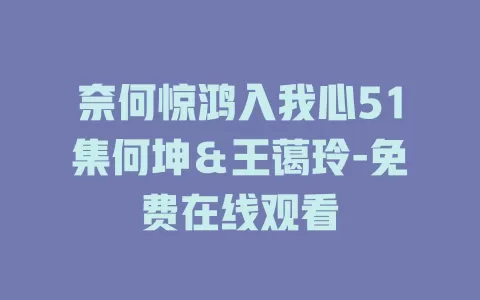 奈何惊鸿入我心51集何坤＆王蔼玲-免费在线观看