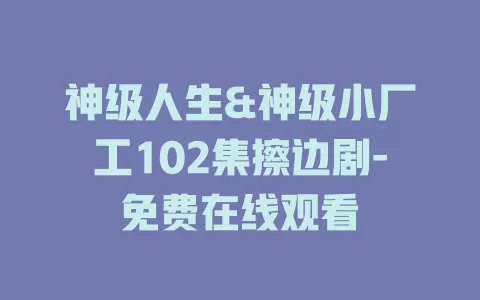 神级人生&神级小厂工102集擦边剧-免费在线观看