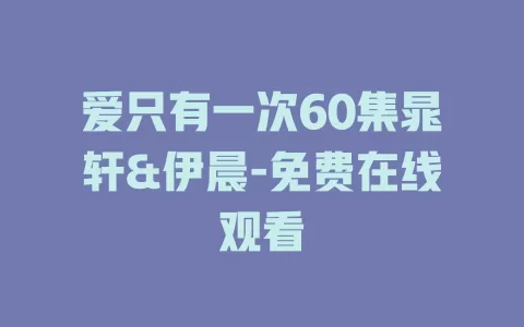 爱只有一次60集晁轩&伊晨-免费在线观看
