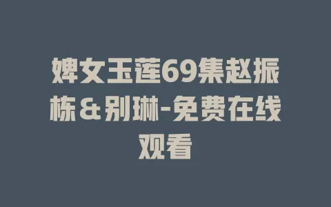 婢女玉莲69集赵振栋＆别琳-免费在线观看