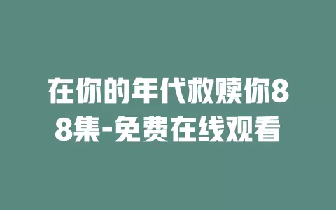 在你的年代救赎你88集-免费在线观看