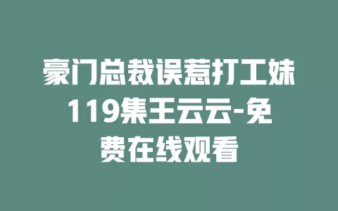 豪门总裁误惹打工妹119集王云云-免费在线观看