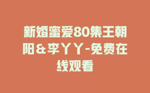 新婚蜜爱80集王朝阳＆李丫丫-免费在线观看