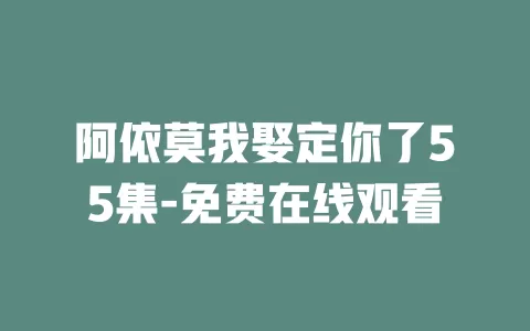 阿依莫我娶定你了55集-免费在线观看