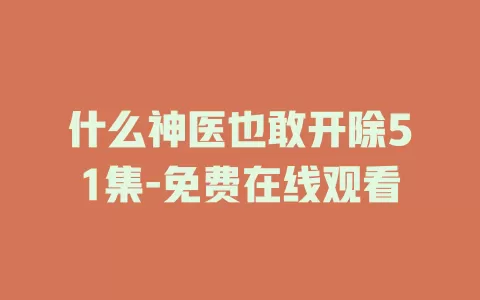 什么神医也敢开除51集-免费在线观看