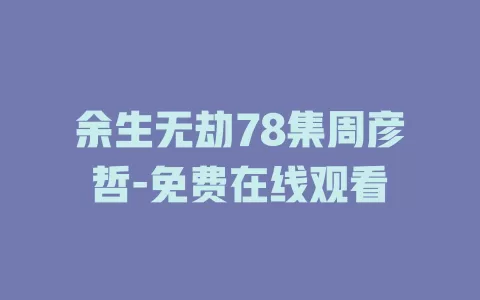 余生无劫78集周彦哲-免费在线观看