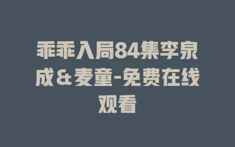 乖乖入局84集李泉成＆麦童-免费在线观看