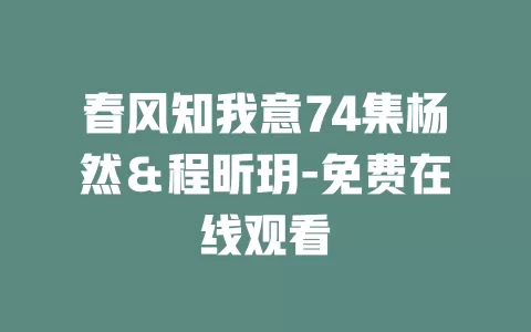 春风知我意74集杨然＆程昕玥-免费在线观看