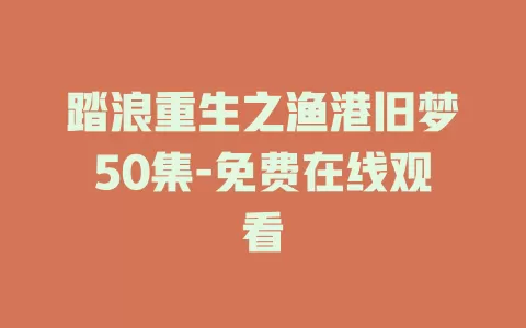 踏浪重生之渔港旧梦50集-免费在线观看
