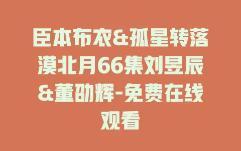 臣本布衣&孤星转落漠北月66集刘昱辰&董劭辉-免费在线观看