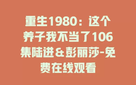 重生1980：这个养子我不当了106集陆进＆彭丽莎-免费在线观看