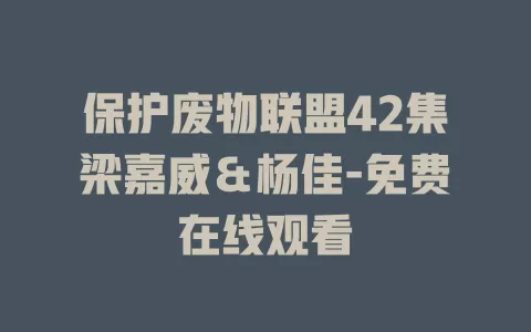 保护废物联盟42集梁嘉威＆杨佳-免费在线观看