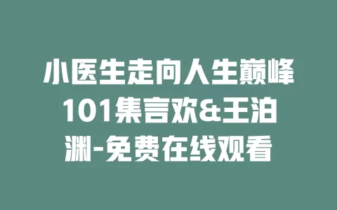 小医生走向人生巅峰101集言欢&王泊渊-免费在线观看