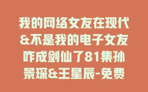 我的网络女友在现代&不是我的电子女友咋成剑仙了81集孙景琛&王星辰-免费在线观看