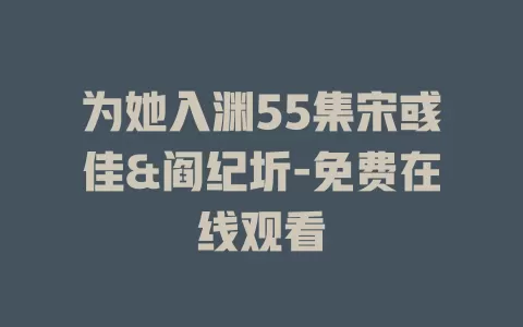 为她入渊55集宋彧佳&阎纪圻-免费在线观看