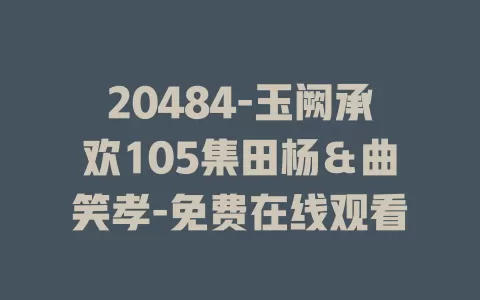 20484-玉阙承欢105集田杨＆曲笑孝-免费在线观看