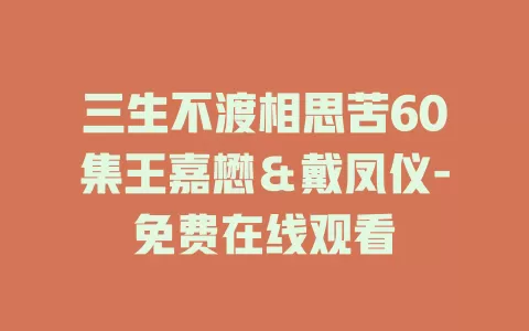 三生不渡相思苦60集王嘉懋＆戴凤仪-免费在线观看
