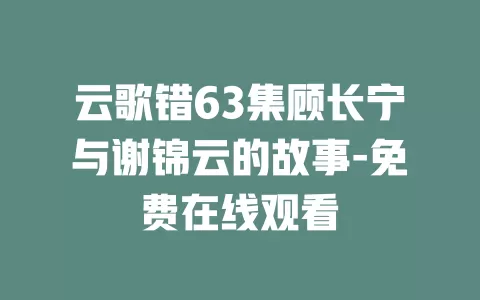 云歌错63集顾长宁与谢锦云的故事-免费在线观看