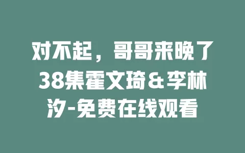 对不起，哥哥来晚了38集霍文琦＆李林汐-免费在线观看