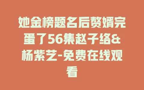 她金榜题名后赘婿完蛋了56集赵子络&杨紫艺-免费在线观看