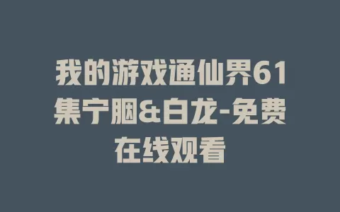 我的游戏通仙界61集宁胭&白龙-免费在线观看