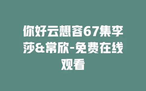 你好云想容67集李莎&常欣-免费在线观看
