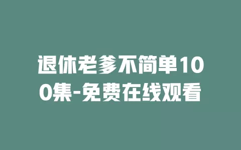退休老爹不简单100集-免费在线观看