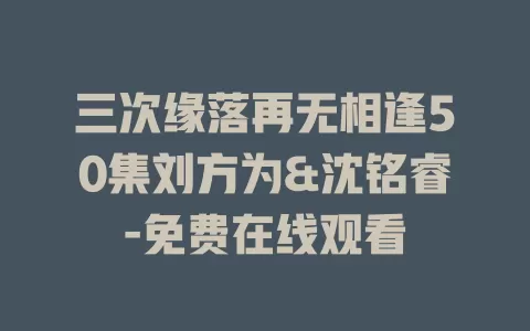 三次缘落再无相逢50集刘方为&沈铭睿-免费在线观看