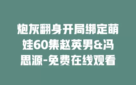 炮灰翻身开局绑定萌娃60集赵英男&冯思源-免费在线观看