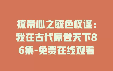 撩帝心之毓色权谋：我在古代席卷天下86集-免费在线观看