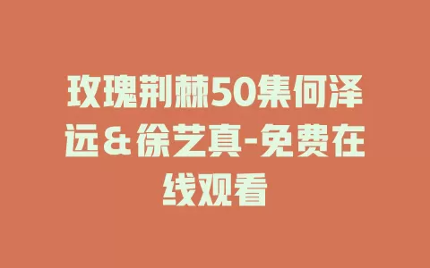玫瑰荆棘50集何泽远＆徐艺真-免费在线观看