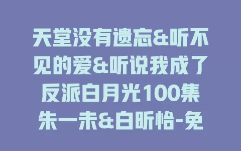 天堂没有遗忘&听不见的爱&听说我成了反派白月光100集朱一未&白昕怡-免费在线观看