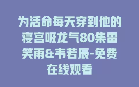 为活命每天穿到他的寝宫吸龙气80集雷笑雨&韦若辰-免费在线观看