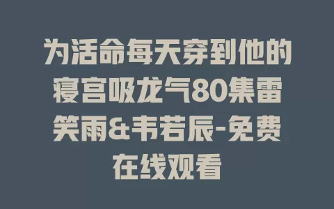 为活命每天穿到他的寝宫吸龙气80集雷笑雨&韦若辰-免费在线观看