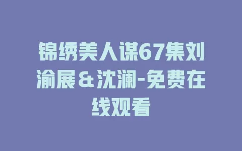 锦绣美人谋67集刘渝展＆沈澜-免费在线观看