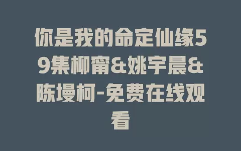 你是我的命定仙缘59集柳甯&姚宇晨&陈墁柯-免费在线观看