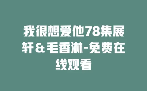 我很想爱他78集展轩＆毛香淋-免费在线观看
