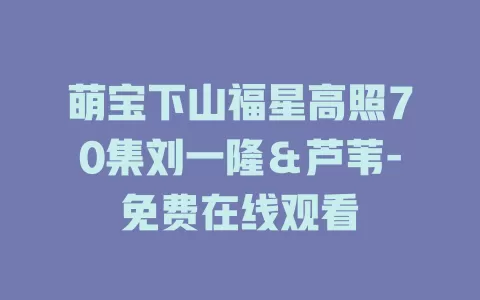 萌宝下山福星高照70集刘一隆＆芦苇-免费在线观看