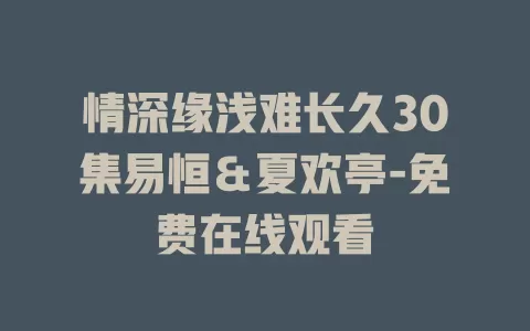 情深缘浅难长久30集易恒＆夏欢亭-免费在线观看