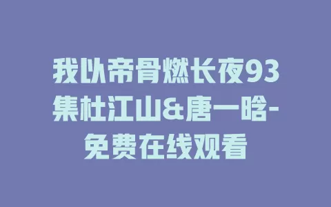 我以帝骨燃长夜93集杜江山&唐一晗-免费在线观看