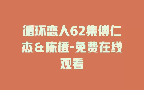 循环恋人62集傅仁杰＆陈橙-免费在线观看