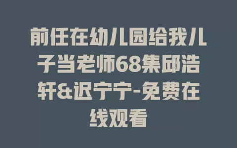 前任在幼儿园给我儿子当老师68集邱浩轩&迟宁宁-免费在线观看