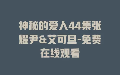 神秘的爱人44集张耀尹&艾可旦-免费在线观看